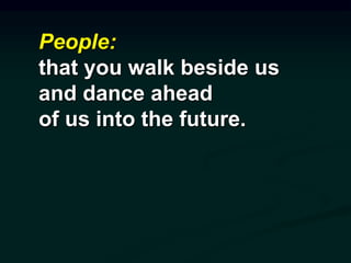 People:
that you walk beside us
and dance ahead
of us into the future.
 