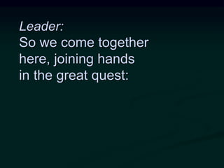 Leader:
So we come together
here, joining hands
in the great quest:
 