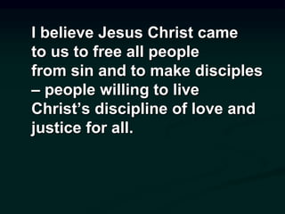 I believe Jesus Christ came
to us to free all people
from sin and to make disciples
– people willing to live
Christ’s discipline of love and
justice for all.
 