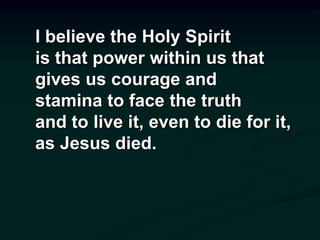 I believe the Holy Spirit
is that power within us that
gives us courage and
stamina to face the truth
and to live it, even to die for it,
as Jesus died.
 