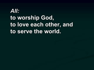 All:
to worship God,
to love each other, and
to serve the world.
 