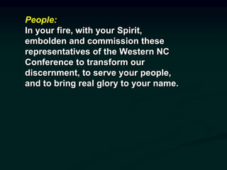 People:
In your fire, with your Spirit,
embolden and commission these
representatives of the Western NC
Conference to transform our
discernment, to serve your people,
and to bring real glory to your name.
 