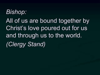 Bishop:
All of us are bound together by
Christ’s love poured out for us
and through us to the world.
(Clergy Stand)
 