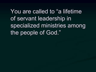 You are called to “a lifetime
of servant leadership in
specialized ministries among
the people of God.”
 