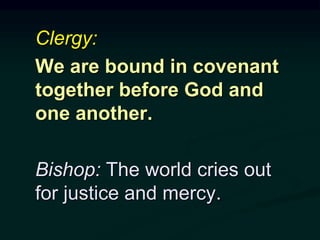 Clergy:
We are bound in covenant
together before God and
one another.
Bishop: The world cries out
for justice and mercy.
 