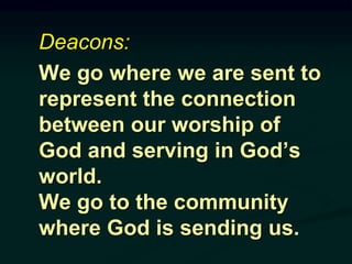Deacons:
We go where we are sent to
represent the connection
between our worship of
God and serving in God’s
world.
We go to the community
where God is sending us.
 