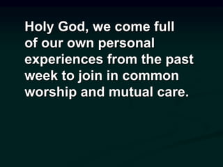 Holy God, we come full
of our own personal
experiences from the past
week to join in common
worship and mutual care.
 