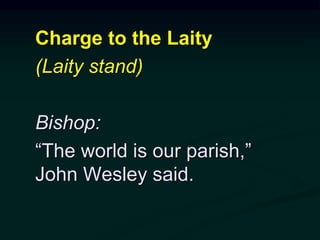 Charge to the Laity
(Laity stand)
Bishop:
“The world is our parish,”
John Wesley said.
 