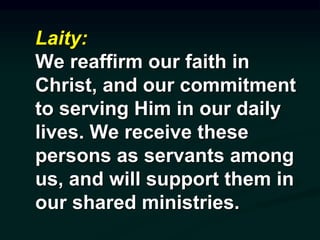 Laity:
We reaffirm our faith in
Christ, and our commitment
to serving Him in our daily
lives. We receive these
persons as servants among
us, and will support them in
our shared ministries.
 