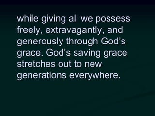 while giving all we possess
freely, extravagantly, and
generously through God’s
grace. God’s saving grace
stretches out to new
generations everywhere.
 