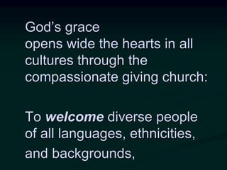 God’s grace
opens wide the hearts in all
cultures through the
compassionate giving church:
To welcome diverse people
of all languages, ethnicities,
and backgrounds,
 