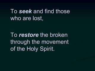 To seek and find those
who are lost,
To restore the broken
through the movement
of the Holy Spirit.
 