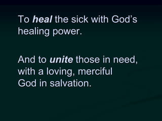 To heal the sick with God’s
healing power.
And to unite those in need,
with a loving, merciful
God in salvation.
 
