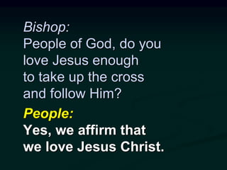 Bishop:
People of God, do you
love Jesus enough
to take up the cross
and follow Him?
People:
Yes, we affirm that
we love Jesus Christ.
 