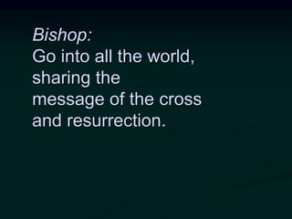Bishop:
Go into all the world,
sharing the
message of the cross
and resurrection.
 