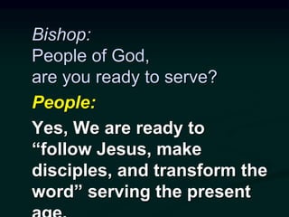Bishop:
People of God,
are you ready to serve?
People:
Yes, We are ready to
“follow Jesus, make
disciples, and transform the
word” serving the present
 
