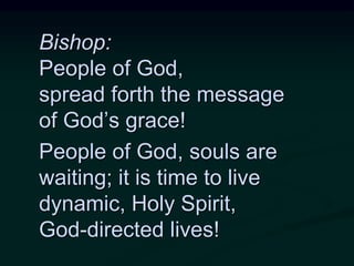 Bishop:
People of God,
spread forth the message
of God’s grace!
People of God, souls are
waiting; it is time to live
dynamic, Holy Spirit,
God-directed lives!
 