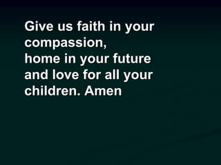 Give us faith in your
compassion,
home in your future
and love for all your
children. Amen
 