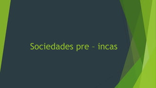 Sociedades pre – incas
 