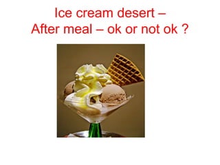 Ice cream desert –
After meal – ok or not ok ?
 
