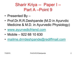 7/3/2015 Prof.Dr.R.R.Deshpande 2
Sharir Kriya -- Paper I –
Part A –Point 9
• Presented By –
• Prof.Dr.R.R.Deshpande (M.D in Ayurvdic
Medicine & M.D. in Ayurvedic Physiology)
• www.ayurvedicfriend.com
• Mobile – 922 68 10 630
• mailme.drrrdeshpande@rediffmail.com
 