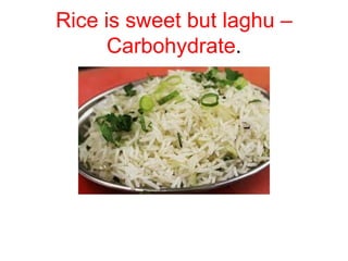 Rice is sweet but laghu –
Carbohydrate.
 