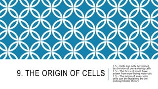 9. THE ORIGIN OF CELLS
1.5 – Cells can only be formed
by division of pre-existing cells
1.5 – The first cell must have
arisen from non-living materials
1.5 – The origin of eukaryotic
cells can be explained by the
endosymbiotic theory
 
