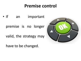 Premise control
• If an important
premise is no longer
valid, the strategy may
have to be changed.
 