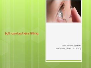 Soft contact lens fitting
Md. Nooruz Zaman
M.Optom, (FIACLE), (PhD)
 