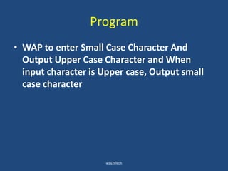 Program
• WAP to enter Small Case Character And
Output Upper Case Character and When
input character is Upper case, Output small
case character
way2ITech
 