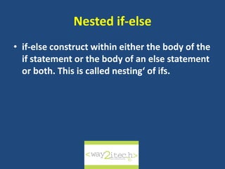 Nested if-else
• if-else construct within either the body of the
if statement or the body of an else statement
or both. This is called nesting‘ of ifs.
way2ITech
 