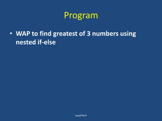 Program
• WAP to find greatest of 3 numbers using
nested if-else
way2ITech
 