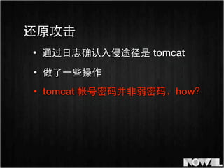 • 通过⽇日志确认⼊入侵途径是 tomcat
• 做了⼀一些操作
还原攻击
• tomcat 帐号密码并⾮非弱密码，how？
 