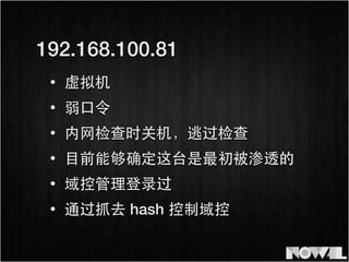 • 虚拟机
192.168.100.81
• 弱⼝口令
• 内⺴⽹网检查时关机，逃过检查
• ⺫⽬目前能够确定这台是最初被渗透的
• 域控管理登录过
• 通过抓去 hash 控制域控
 
