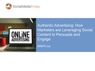 Authentic Advertising: How
Marketers are Leveraging Social
Content to Persuade and
Engage
#SMTLive
 