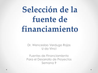 Selección de la
fuente de
financiamiento
Dr. Wenceslao Verdugo Rojas
U da Vinci
Fuentes de Financiamiento
Para el Desarrollo de Proyectos
Semana 9
 