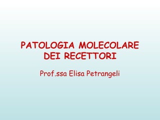 PATOLOGIA MOLECOLARE
DEI RECETTORI
Prof.ssa Elisa Petrangeli
 
