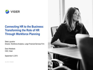 Connecting HR to the Business:
Transforming the Role of HR
Through Workforce Planning
Stela Lupushor
Director, Workforce Analytics, Large Financial Services Firm
Dave Weisbeck
CSO, Visier
September 9, 2015
 