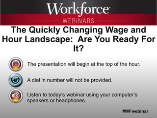 #WFwebinar
The presentation will begin at the top of the hour.
A dial in number will not be provided.
Listen to today’s webinar using your computer’s
speakers or headphones.
The Quickly Changing Wage and
Hour Landscape: Are You Ready For
It?
 