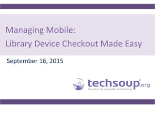 Managing Mobile:
Library Device Checkout Made Easy
September 16, 2015
 