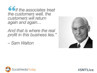 #SMTLive
	
  	
  	
  	
  	
  	
  	
  	
  	
  If the associates treat 
the customers well, the 
customers will return 
again and again…

And that is where the real
proﬁt in this business lies.”

– Sam Walton 
 