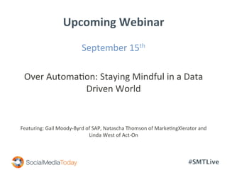 #SMTLive
Upcoming	
  Webinar	
  
September	
  15th	
  	
  
	
  
Over	
  Automa<on:	
  Staying	
  Mindful	
  in	
  a	
  Data	
  
Driven	
  World	
  
	
  
	
  
Featuring:	
  Gail	
  Moody-­‐Byrd	
  of	
  SAP,	
  Natascha	
  Thomson	
  of	
  Marke<ngXlerator	
  and	
  
Linda	
  West	
  of	
  Act-­‐On	
  
 