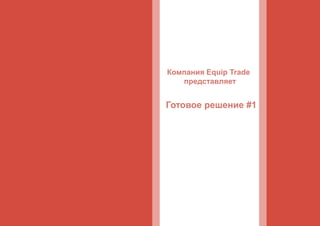 Готовое решение #1
Компания Equip Trade
представляет
 