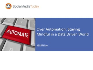 Over Automation: Staying
Mindful in a Data Driven World
#SMTLive
 