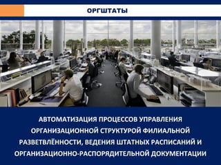 АВТОМАТИЗАЦИЯ ПРОЦЕССОВ УПРАВЛЕНИЯ
ОРГАНИЗАЦИОННОЙ СТРУКТУРОЙ ФИЛИАЛЬНОЙ
РАЗВЕТВЛЁННОСТИ, ВЕДЕНИЯ ШТАТНЫХ РАСПИСАНИЙ И
ОРГАНИЗАЦИОННО-РАСПОРЯДИТЕЛЬНОЙ ДОКУМЕНТАЦИИ
ОРГШТАТЫ
 