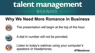 #TMwebinar
The presentation will begin at the top of the hour.
A dial in number will not be provided.
Listen to today’s webinar using your computer’s
speakers or headphones.
Why We Need More Romance in Business
 