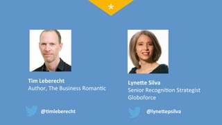 Tim	
  Leberecht	
  	
  	
  
Author,	
  The	
  Business	
  Roman;c	
  	
  
Lyne=e	
  Silva	
  
Senior	
  Recogni;on	
  Strategist	
  
Globoforce	
  
@6mleberecht	
  
	
  
@lyne=epsilva	
  
	
  
 