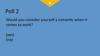 Would	
  you	
  consider	
  yourself	
  a	
  roman;c	
  when	
  it	
  
comes	
  to	
  work?	
  
	
  	
  
(yes)	
  
(no)	
  
 