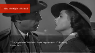 1. Find the Big in the Small
	
  “The opposite of loneliness is not togetherness, it's intimacy.”
Richard Bach
 