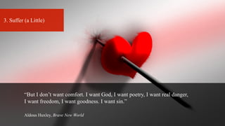 3. Suffer (a Little)
“But I don’t want comfort. I want God, I want poetry, I want real danger,
I want freedom, I want goodness. I want sin.”
Aldous Huxley, Brave New World
 